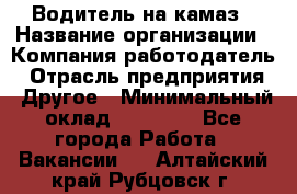 Водитель на камаз › Название организации ­ Компания-работодатель › Отрасль предприятия ­ Другое › Минимальный оклад ­ 35 000 - Все города Работа » Вакансии   . Алтайский край,Рубцовск г.